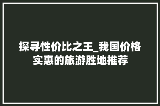 探寻性价比之王_我国价格实惠的旅游胜地推荐