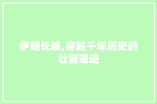 伊朗长城,穿越千年历史的壮丽遗迹