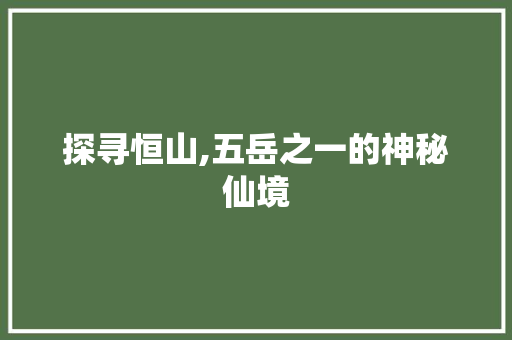 探寻恒山,五岳之一的神秘仙境