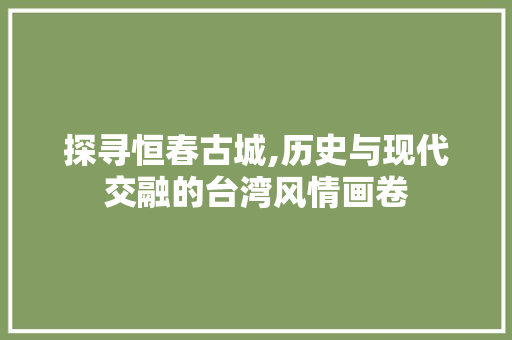 探寻恒春古城,历史与现代交融的台湾风情画卷