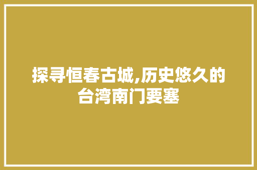 探寻恒春古城,历史悠久的台湾南门要塞