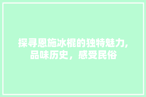 探寻恩施冰棍的独特魅力,品味历史，感受民俗