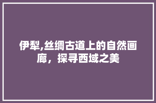 伊犁,丝绸古道上的自然画廊，探寻西域之美