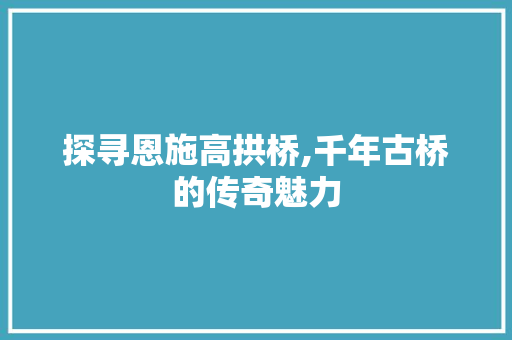 探寻恩施高拱桥,千年古桥的传奇魅力