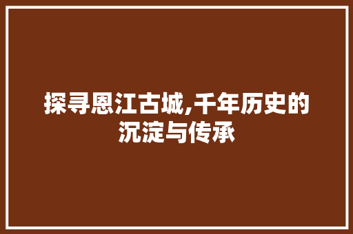 探寻恩江古城,千年历史的沉淀与传承