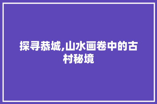 探寻恭城,山水画卷中的古村秘境