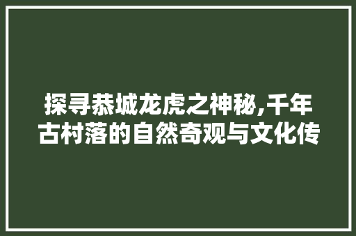 探寻恭城龙虎之神秘,千年古村落的自然奇观与文化传承