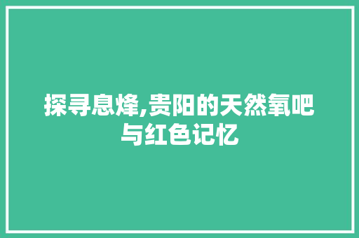 探寻息烽,贵阳的天然氧吧与红色记忆