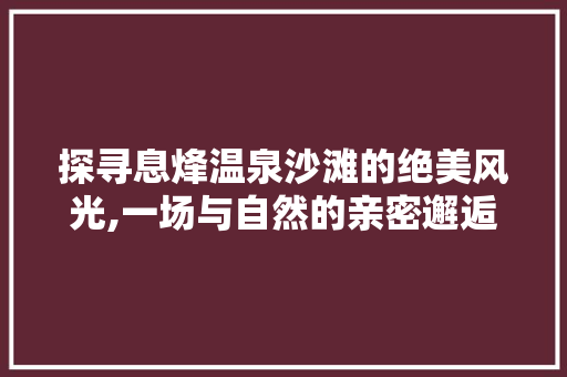 探寻息烽温泉沙滩的绝美风光,一场与自然的亲密邂逅