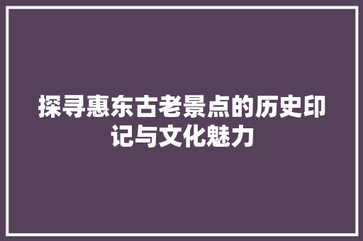 探寻惠东古老景点的历史印记与文化魅力