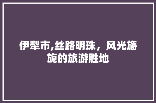 伊犁市,丝路明珠，风光旖旎的旅游胜地  第1张