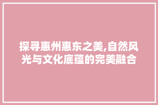 探寻惠州惠东之美,自然风光与文化底蕴的完美融合