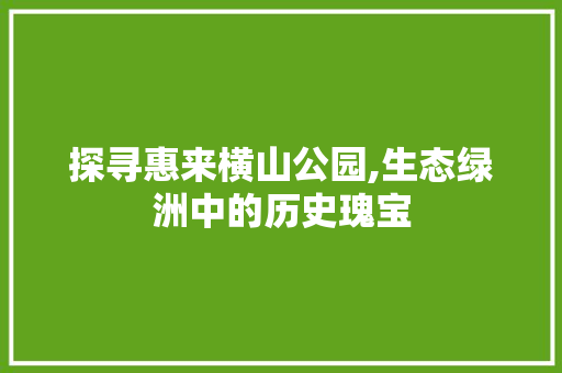 探寻惠来横山公园,生态绿洲中的历史瑰宝