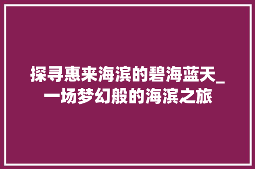 探寻惠来海滨的碧海蓝天_一场梦幻般的海滨之旅