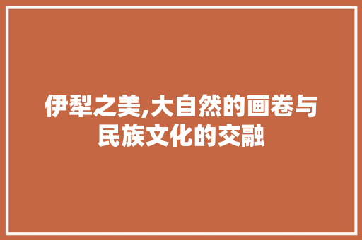 伊犁之美,大自然的画卷与民族文化的交融