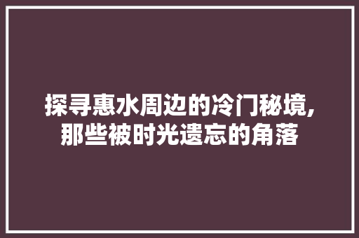 探寻惠水周边的冷门秘境,那些被时光遗忘的角落