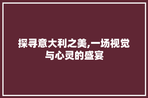 探寻意大利之美,一场视觉与心灵的盛宴