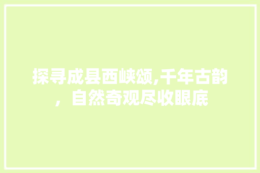 探寻成县西峡颂,千年古韵，自然奇观尽收眼底