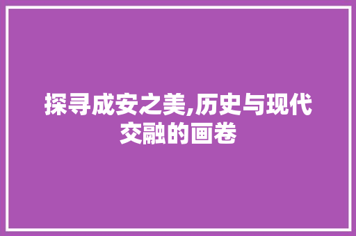 探寻成安之美,历史与现代交融的画卷