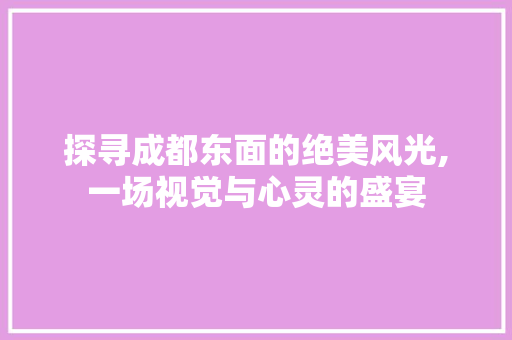 探寻成都东面的绝美风光,一场视觉与心灵的盛宴  第1张