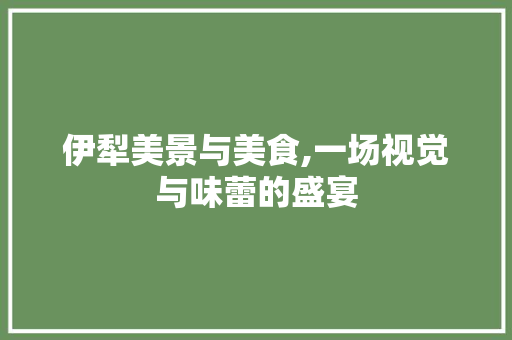 伊犁美景与美食,一场视觉与味蕾的盛宴