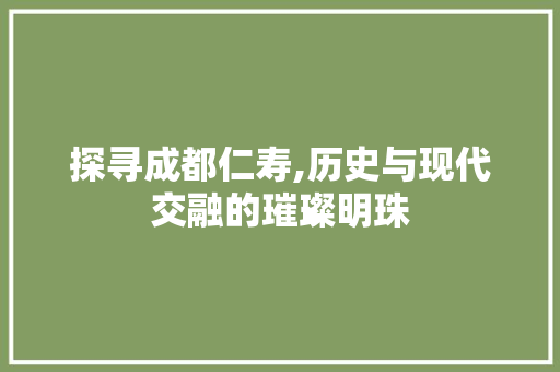 探寻成都仁寿,历史与现代交融的璀璨明珠