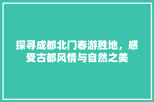 探寻成都北门春游胜地，感受古都风情与自然之美