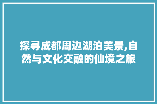 探寻成都周边湖泊美景,自然与文化交融的仙境之旅