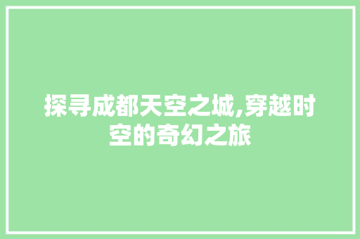 探寻成都天空之城,穿越时空的奇幻之旅