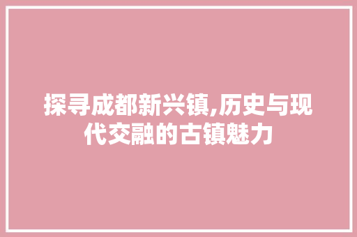 探寻成都新兴镇,历史与现代交融的古镇魅力