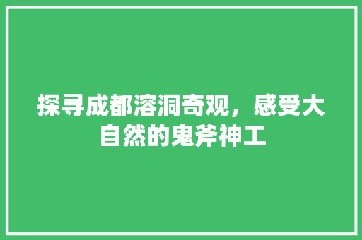 探寻成都溶洞奇观，感受大自然的鬼斧神工  第1张