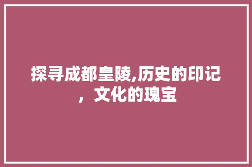 探寻成都皇陵,历史的印记，文化的瑰宝