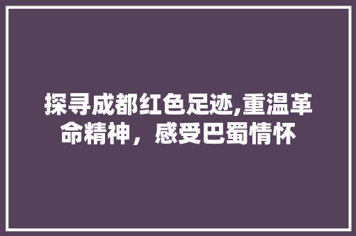 探寻成都红色足迹,重温革命精神，感受巴蜀情怀