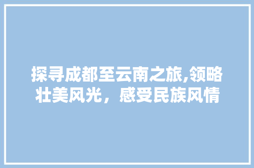 探寻成都至云南之旅,领略壮美风光，感受民族风情