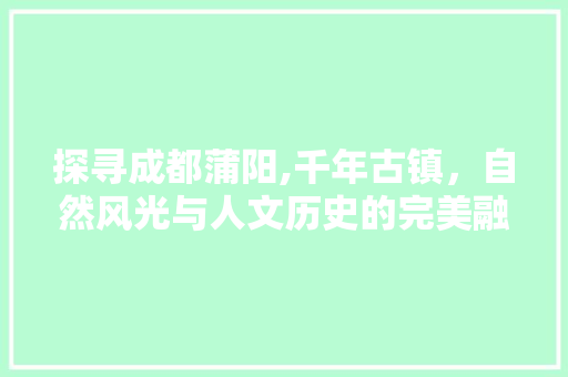 探寻成都蒲阳,千年古镇，自然风光与人文历史的完美融合