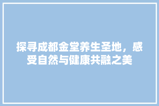 探寻成都金堂养生圣地，感受自然与健康共融之美