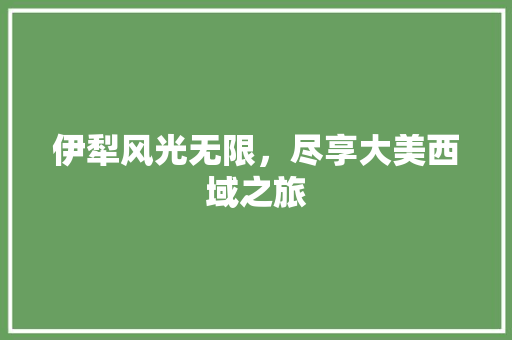 伊犁风光无限，尽享大美西域之旅