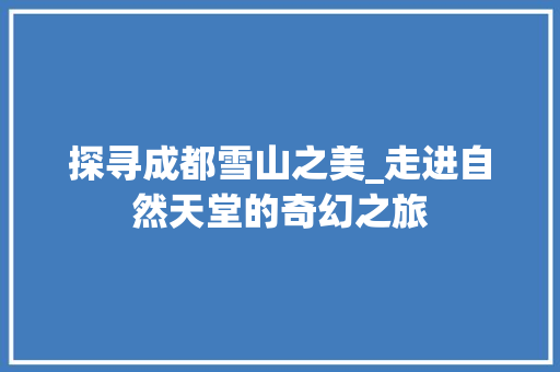 探寻成都雪山之美_走进自然天堂的奇幻之旅