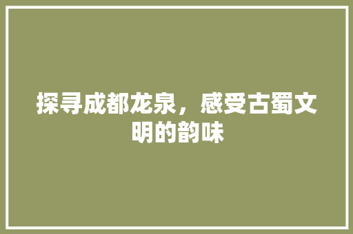 探寻成都龙泉，感受古蜀文明的韵味