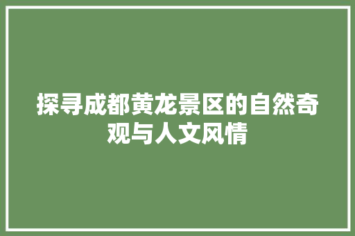 探寻成都黄龙景区的自然奇观与人文风情