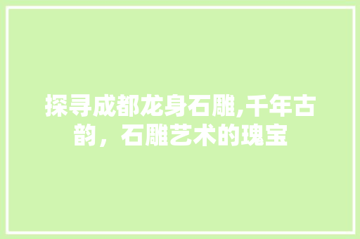 探寻成都龙身石雕,千年古韵，石雕艺术的瑰宝