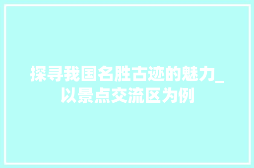 探寻我国名胜古迹的魅力_以景点交流区为例