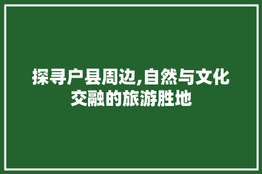 探寻户县周边,自然与文化交融的旅游胜地