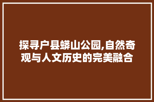 探寻户县蟒山公园,自然奇观与人文历史的完美融合