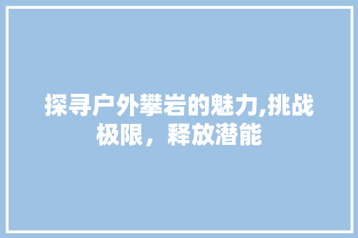 探寻户外攀岩的魅力,挑战极限，释放潜能