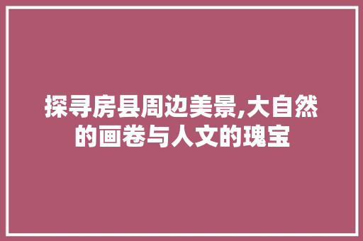 探寻房县周边美景,大自然的画卷与人文的瑰宝