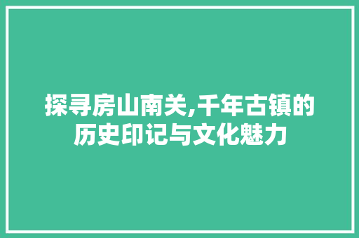 探寻房山南关,千年古镇的历史印记与文化魅力