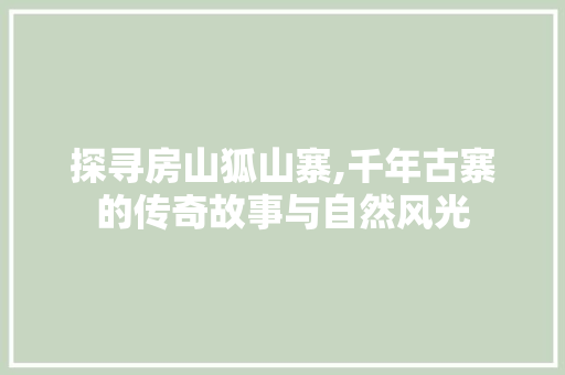 探寻房山狐山寨,千年古寨的传奇故事与自然风光  第1张