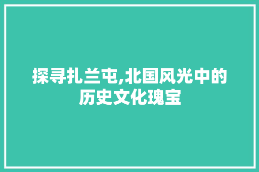 探寻扎兰屯,北国风光中的历史文化瑰宝