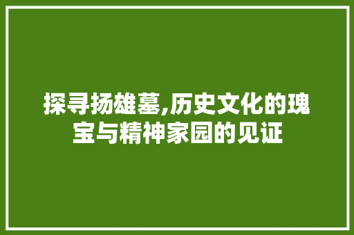 探寻扬雄墓,历史文化的瑰宝与精神家园的见证